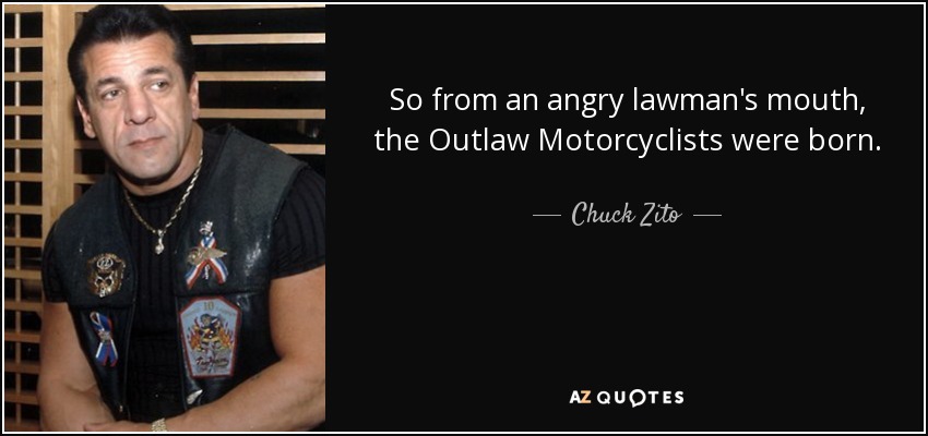 So from an angry lawman's mouth, the Outlaw Motorcyclists were born. - Chuck Zito