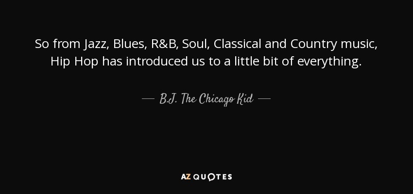 So from Jazz, Blues, R&B, Soul, Classical and Country music, Hip Hop has introduced us to a little bit of everything. - B.J. The Chicago Kid