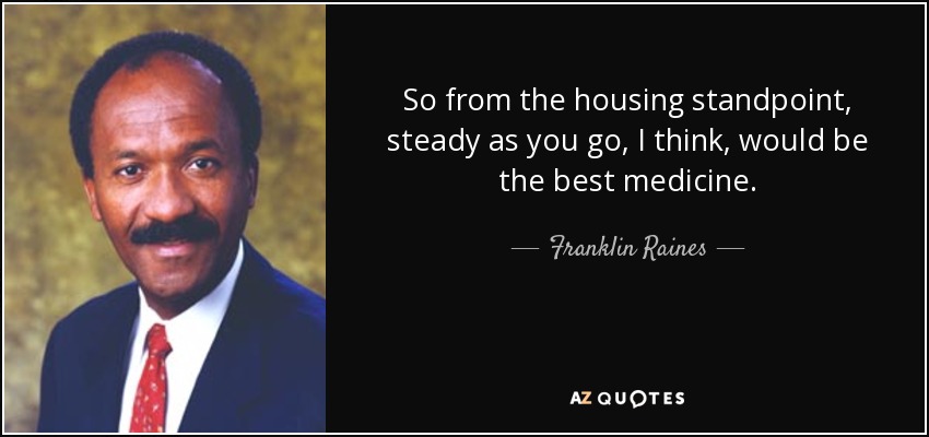 So from the housing standpoint, steady as you go, I think, would be the best medicine. - Franklin Raines