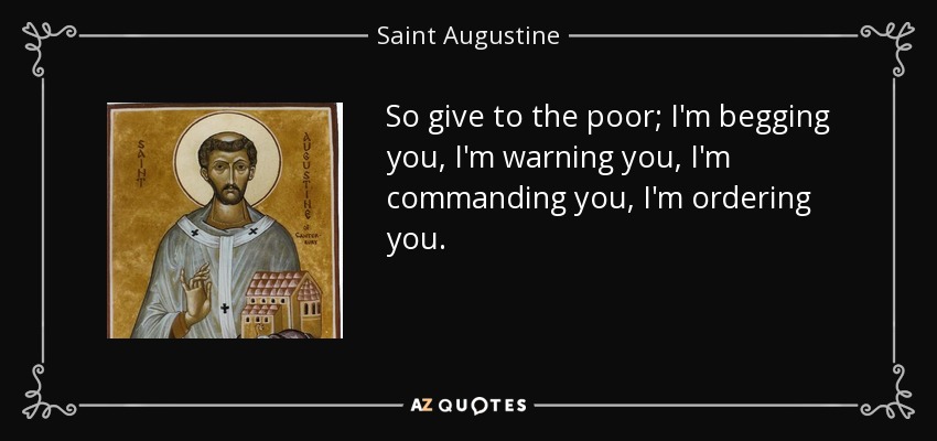So give to the poor; I'm begging you, I'm warning you, I'm commanding you, I'm ordering you. - Saint Augustine