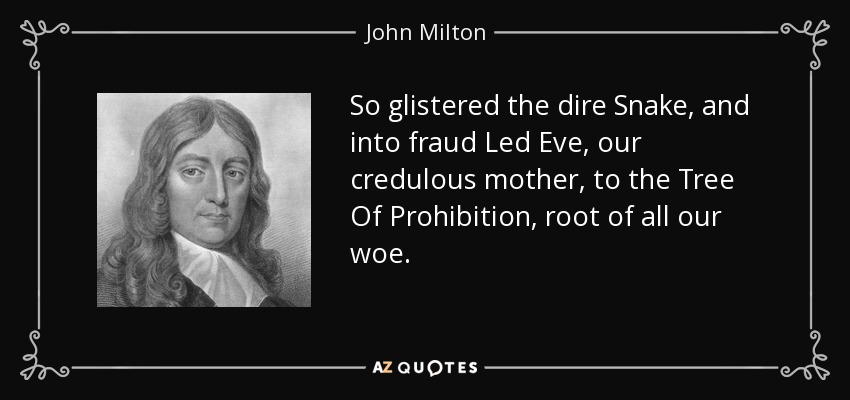 So glistered the dire Snake , and into fraud Led Eve, our credulous mother, to the Tree Of Prohibition, root of all our woe. - John Milton