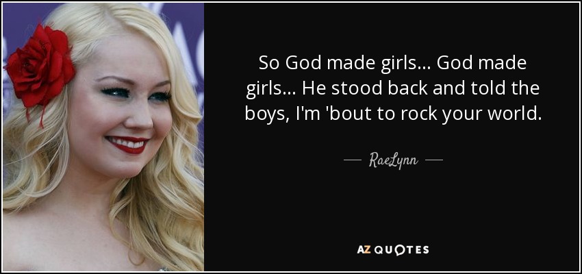 So God made girls... God made girls... He stood back and told the boys, I'm 'bout to rock your world. - RaeLynn