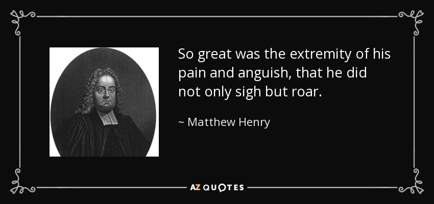 So great was the extremity of his pain and anguish, that he did not only sigh but roar. - Matthew Henry