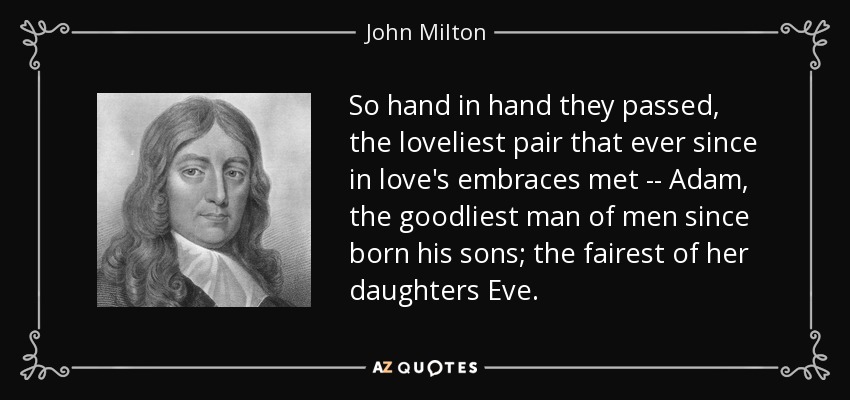 So hand in hand they passed, the loveliest pair that ever since in love's embraces met -- Adam, the goodliest man of men since born his sons; the fairest of her daughters Eve. - John Milton
