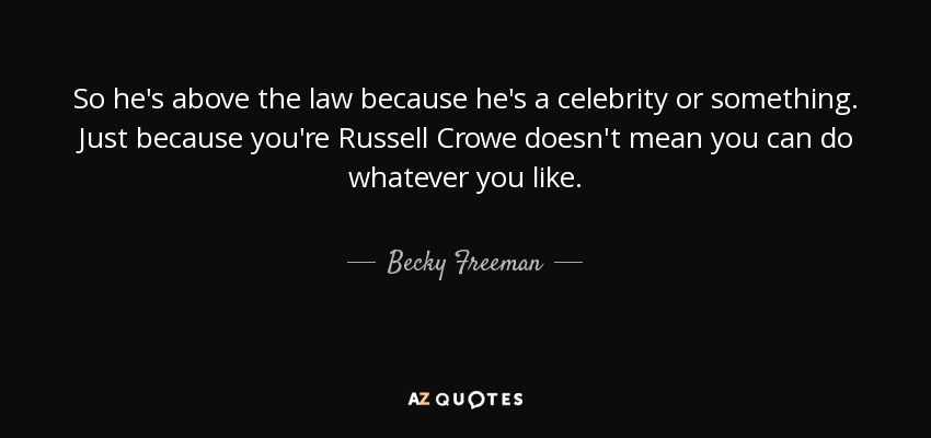 So he's above the law because he's a celebrity or something. Just because you're Russell Crowe doesn't mean you can do whatever you like. - Becky Freeman