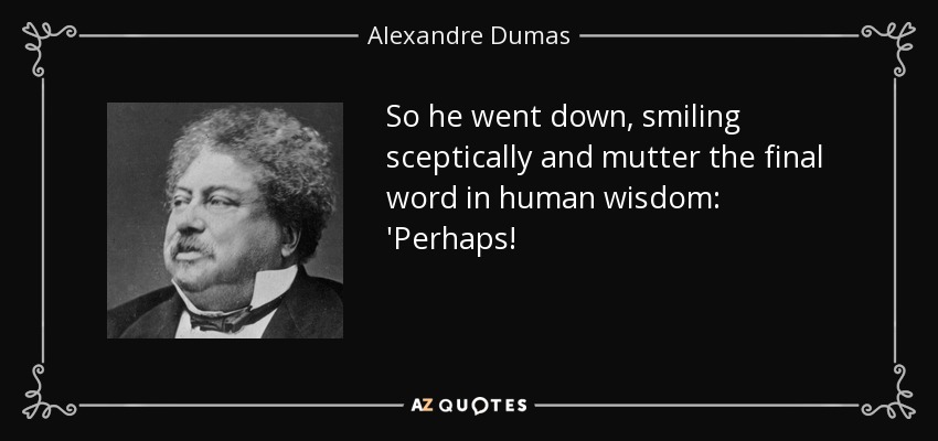So he went down, smiling sceptically and mutter the final word in human wisdom: 'Perhaps! - Alexandre Dumas