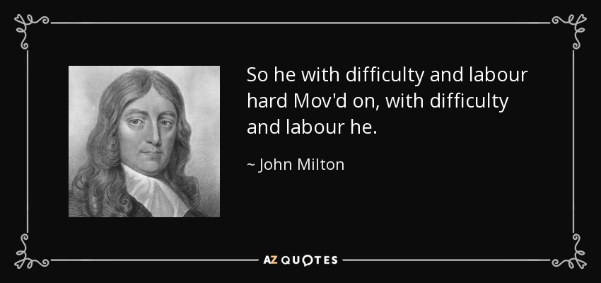 So he with difficulty and labour hard Mov'd on, with difficulty and labour he. - John Milton