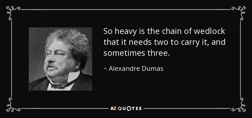 So heavy is the chain of wedlock that it needs two to carry it, and sometimes three. - Alexandre Dumas