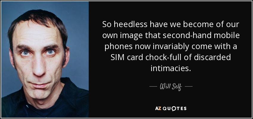 So heedless have we become of our own image that second-hand mobile phones now invariably come with a SIM card chock-full of discarded intimacies. - Will Self