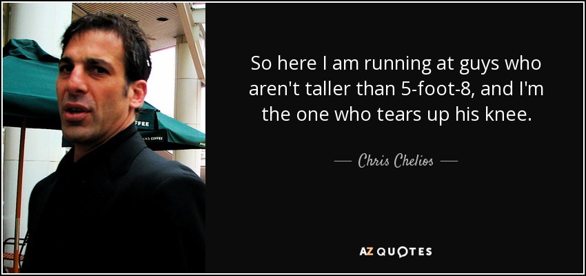 So here I am running at guys who aren't taller than 5-foot-8, and I'm the one who tears up his knee. - Chris Chelios