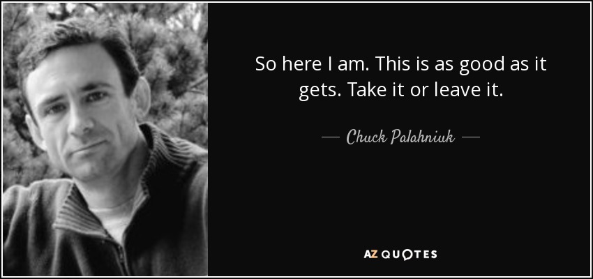 So here I am. This is as good as it gets. Take it or leave it. - Chuck Palahniuk