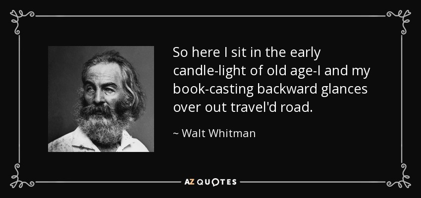 So here I sit in the early candle-light of old age-I and my book-casting backward glances over out travel'd road. - Walt Whitman