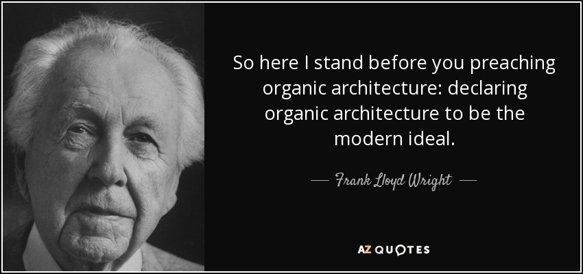 So here I stand before you preaching organic architecture: declaring organic architecture to be the modern ideal. - Frank Lloyd Wright