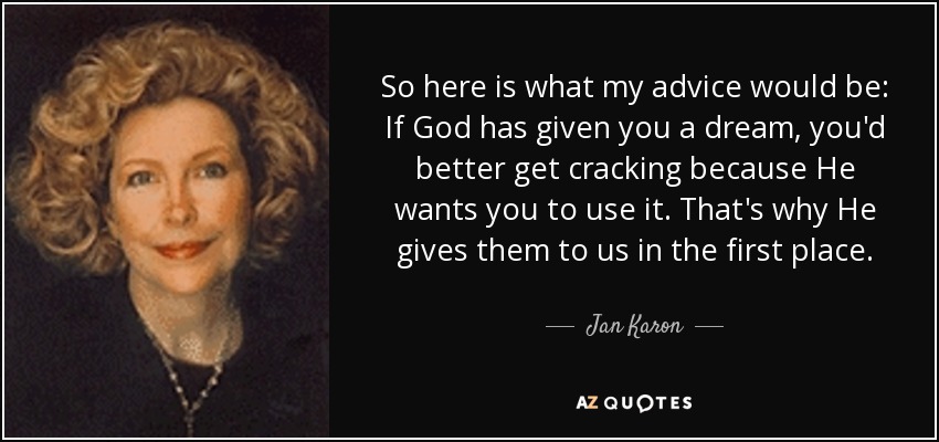 So here is what my advice would be: If God has given you a dream, you'd better get cracking because He wants you to use it. That's why He gives them to us in the first place. - Jan Karon