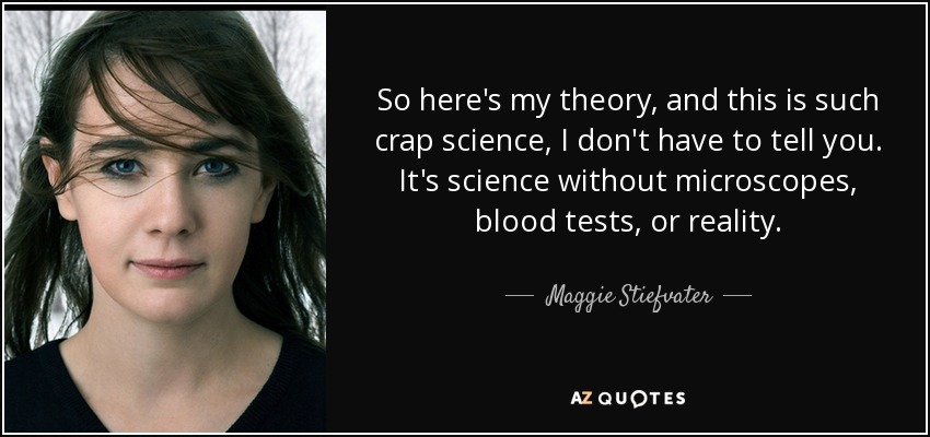 So here's my theory, and this is such crap science, I don't have to tell you. It's science without microscopes, blood tests, or reality. - Maggie Stiefvater