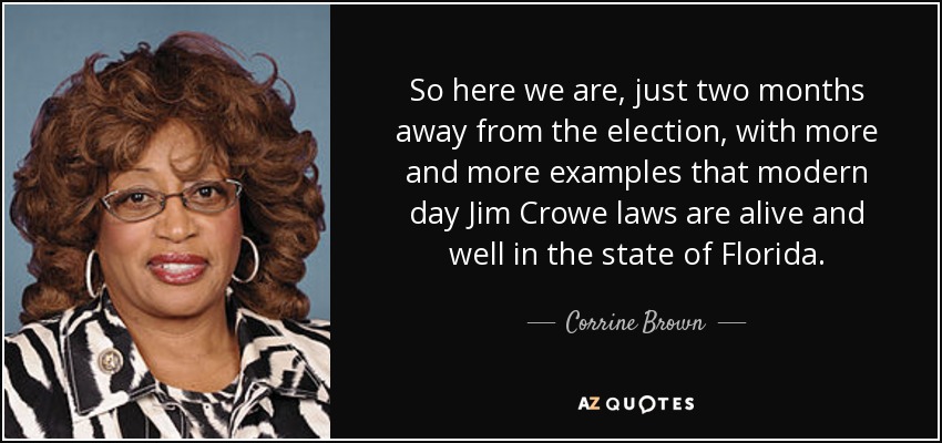 So here we are, just two months away from the election, with more and more examples that modern day Jim Crowe laws are alive and well in the state of Florida. - Corrine Brown