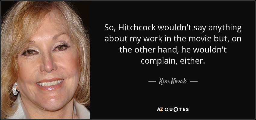 So, Hitchcock wouldn't say anything about my work in the movie but, on the other hand, he wouldn't complain, either. - Kim Novak