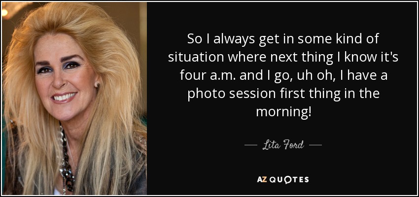 So I always get in some kind of situation where next thing I know it's four a.m. and I go, uh oh, I have a photo session first thing in the morning! - Lita Ford
