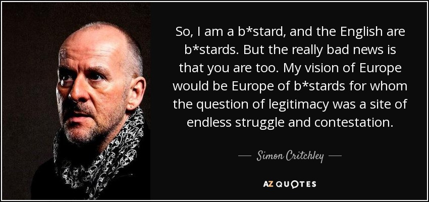 So, I am a b*stard, and the English are b*stards. But the really bad news is that you are too. My vision of Europe would be Europe of b*stards for whom the question of legitimacy was a site of endless struggle and contestation. - Simon Critchley