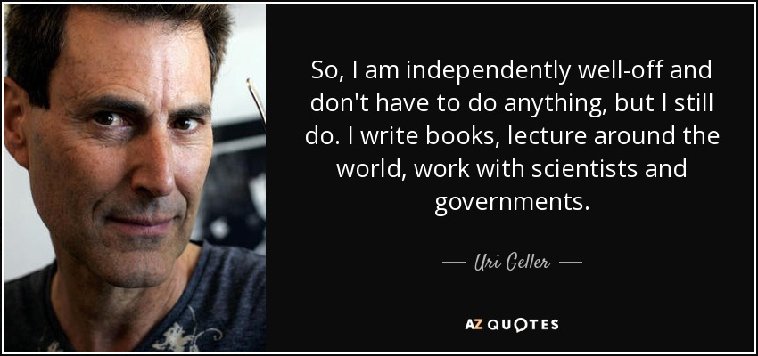 So, I am independently well-off and don't have to do anything, but I still do. I write books, lecture around the world, work with scientists and governments. - Uri Geller