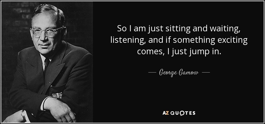 So I am just sitting and waiting, listening, and if something exciting comes, I just jump in. - George Gamow