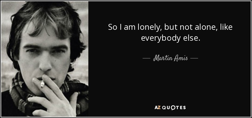 Martin Amis Quote So I Am Lonely But Not Alone Like
