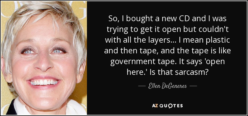 So, I bought a new CD and I was trying to get it open but couldn't with all the layers... I mean plastic and then tape, and the tape is like government tape. It says 'open here.' Is that sarcasm? - Ellen DeGeneres