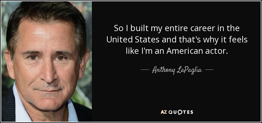 So I built my entire career in the United States and that's why it feels like I'm an American actor. - Anthony LaPaglia