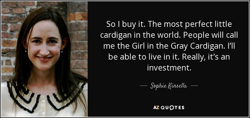 So I buy it. The most perfect little cardigan in the world. People will call me the Girl in the Gray Cardigan. I’ll be able to live in it. Really, it’s an investment. - Sophie Kinsella