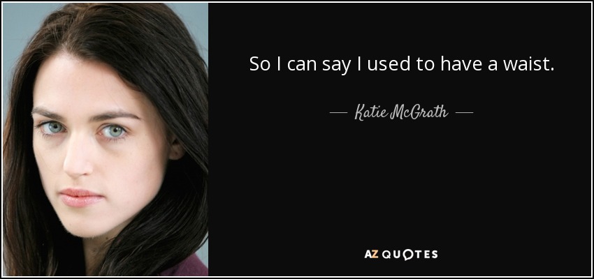 So I can say I used to have a waist. - Katie McGrath