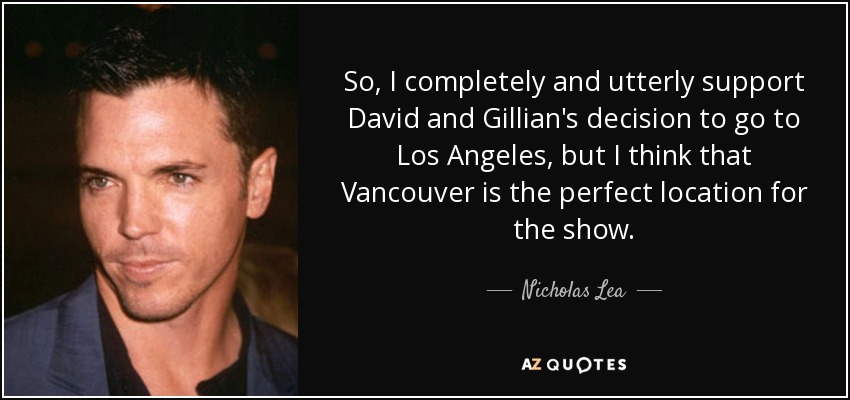 So, I completely and utterly support David and Gillian's decision to go to Los Angeles, but I think that Vancouver is the perfect location for the show. - Nicholas Lea
