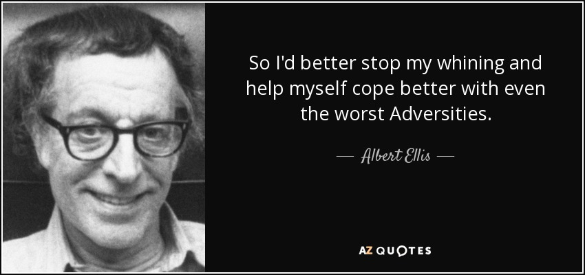 So I'd better stop my whining and help myself cope better with even the worst Adversities. - Albert Ellis