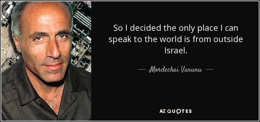 So I decided the only place I can speak to the world is from outside Israel. - Mordechai Vanunu