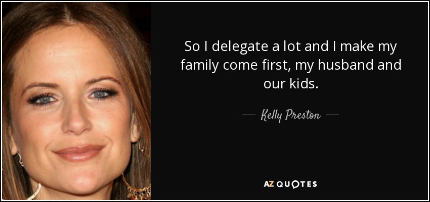 So I delegate a lot and I make my family come first, my husband and our kids. - Kelly Preston