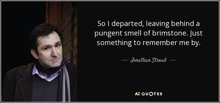 So I departed, leaving behind a pungent smell of brimstone. Just something to remember me by. - Jonathan Stroud