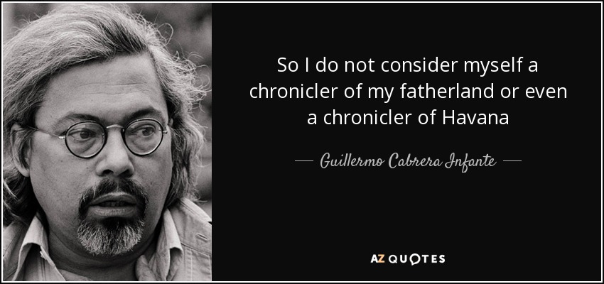 So I do not consider myself a chronicler of my fatherland or even a chronicler of Havana - Guillermo Cabrera Infante