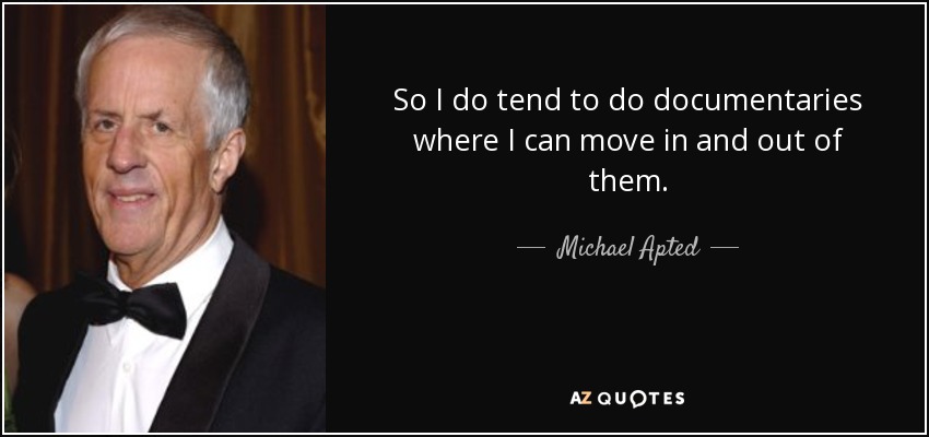 So I do tend to do documentaries where I can move in and out of them. - Michael Apted