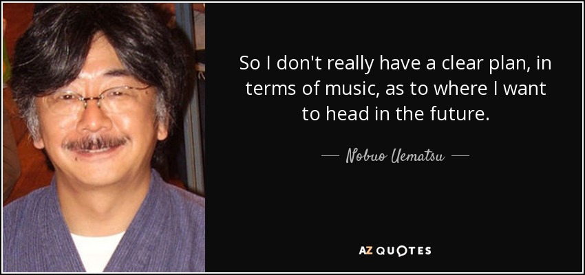 So I don't really have a clear plan, in terms of music, as to where I want to head in the future. - Nobuo Uematsu