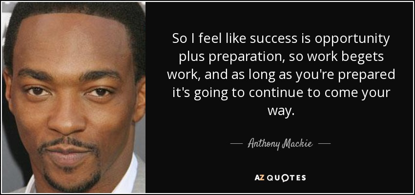 So I feel like success is opportunity plus preparation, so work begets work, and as long as you're prepared it's going to continue to come your way. - Anthony Mackie