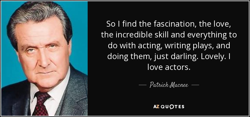 So I find the fascination, the love, the incredible skill and everything to do with acting, writing plays, and doing them, just darling. Lovely. I love actors. - Patrick Macnee