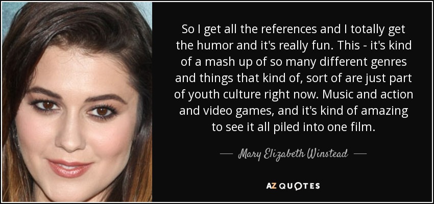 So I get all the references and I totally get the humor and it's really fun. This - it's kind of a mash up of so many different genres and things that kind of, sort of are just part of youth culture right now. Music and action and video games, and it's kind of amazing to see it all piled into one film. - Mary Elizabeth Winstead