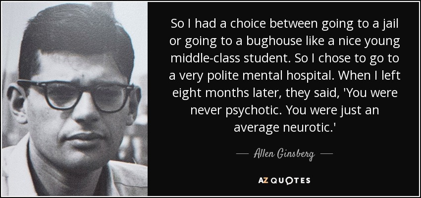 So I had a choice between going to a jail or going to a bughouse like a nice young middle-class student. So I chose to go to a very polite mental hospital. When I left eight months later, they said, 'You were never psychotic. You were just an average neurotic.' - Allen Ginsberg
