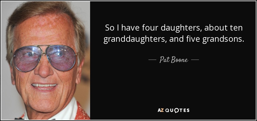 So I have four daughters, about ten granddaughters, and five grandsons. - Pat Boone