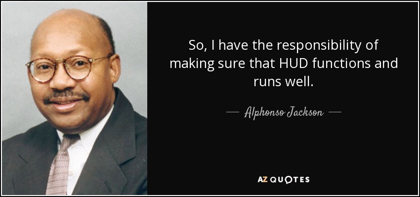 So, I have the responsibility of making sure that HUD functions and runs well. - Alphonso Jackson