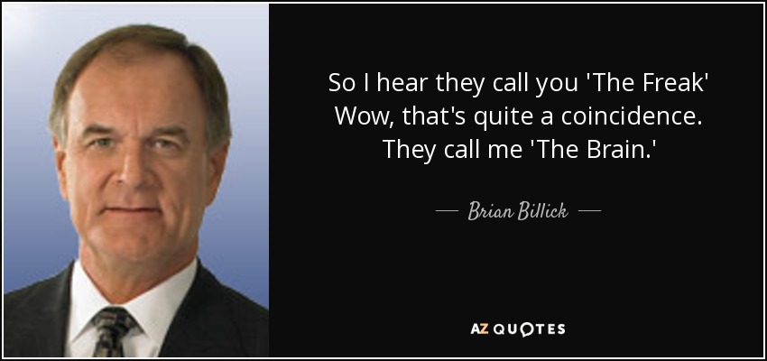 So I hear they call you 'The Freak' Wow, that's quite a coincidence. They call me 'The Brain.' - Brian Billick