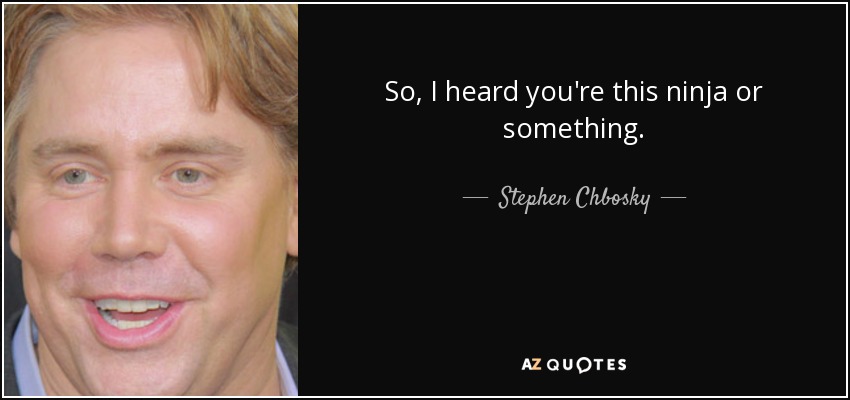 So, I heard you're this ninja or something. - Stephen Chbosky