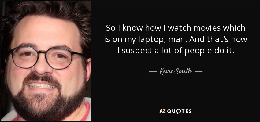 So I know how I watch movies which is on my laptop, man. And that's how I suspect a lot of people do it. - Kevin Smith