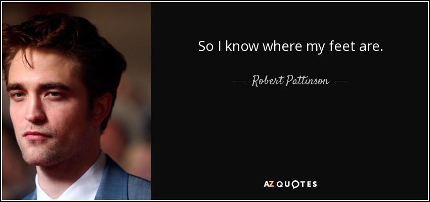 So I know where my feet are. - Robert Pattinson