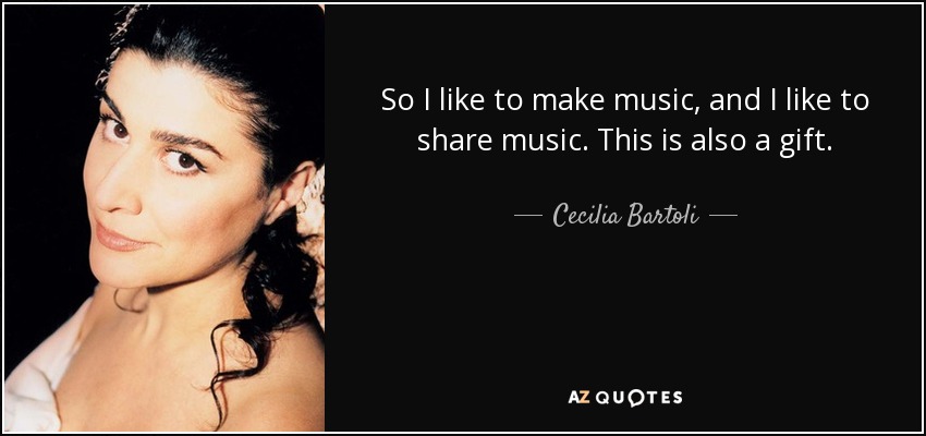 So I like to make music, and I like to share music. This is also a gift. - Cecilia Bartoli