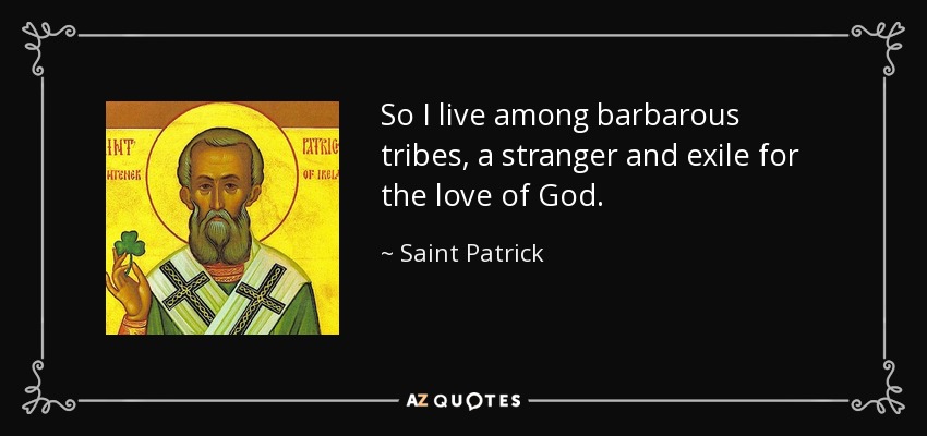 So I live among barbarous tribes, a stranger and exile for the love of God. - Saint Patrick